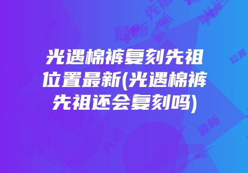 光遇棉裤复刻先祖位置最新(光遇棉裤先祖还会复刻吗)