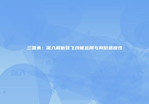 三国杀：深入解析张飞技能运用与身份适应性
