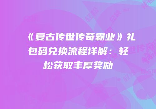 《复古传世传奇霸业》礼包码兑换流程详解：轻松获取丰厚奖励