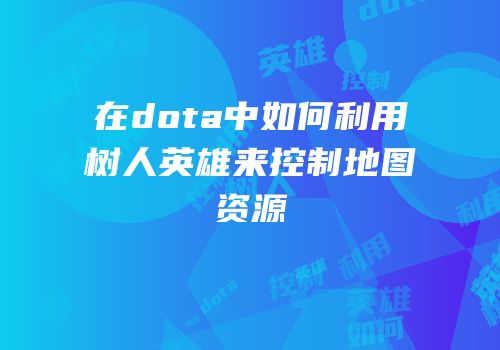 在dota中如何利用树人英雄来控制地图资源