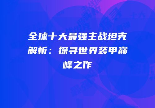 全球十大最强主战坦克解析：探寻世界装甲巅峰之作