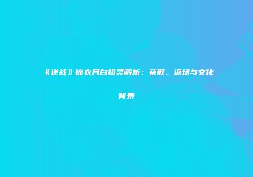 《逆战》锦衣月白枪灵解析：获取、返场与文化背景