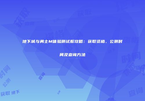 地下城与勇士M体验测试服攻略：获取资格、公测时间及查询方法