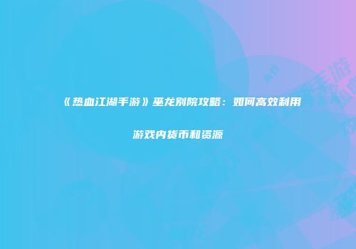 《热血江湖手游》巫龙别院攻略：如何高效利用游戏内货币和资源