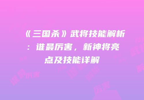 《三国杀》武将技能解析：谁最厉害，新神将亮点及技能详解