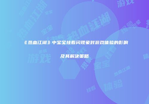 《热血江湖》中宝宝挂看闪现象对游戏体验的影响及其解决策略