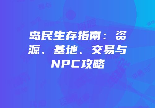 岛民生存指南：资源、基地、交易与NPC攻略