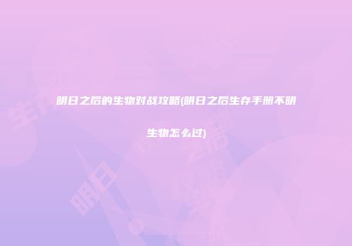 明日之后的生物对战攻略(明日之后生存手册不明生物怎么过)
