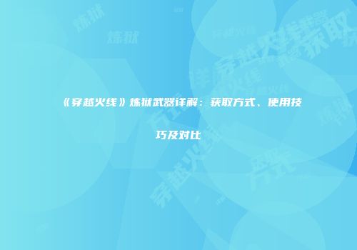 《穿越火线》炼狱武器详解：获取方式、使用技巧及对比