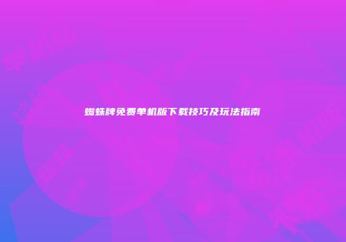 蜘蛛牌免费单机版下载技巧及玩法指南