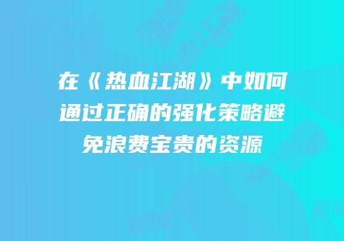 在《热血江湖》中如何通过正确的强化策略避免浪费宝贵的资源