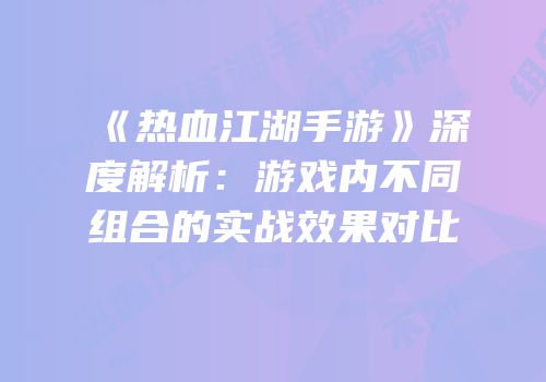 《热血江湖手游》深度解析：游戏内不同组合的实战效果对比