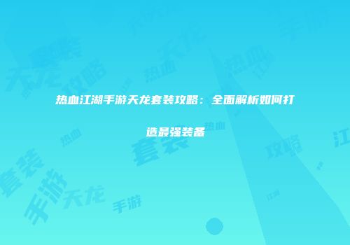 热血江湖手游天龙套装攻略：全面解析如何打造最强装备