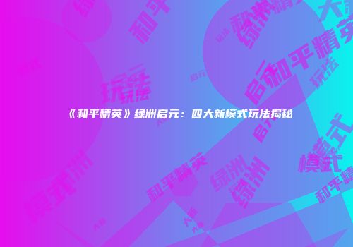 《和平精英》绿洲启元：四大新模式玩法揭秘