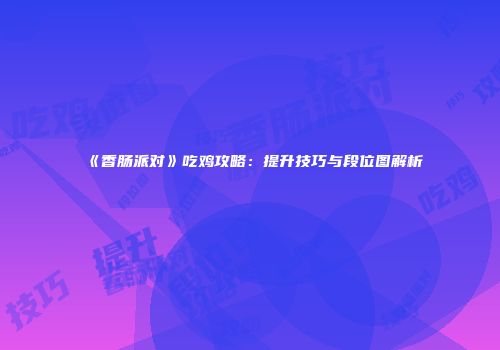 《香肠派对》吃鸡攻略：提升技巧与段位图解析