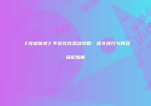 《攻城掠地》手游北伐活动攻略：战斗技巧与阵容搭配指南