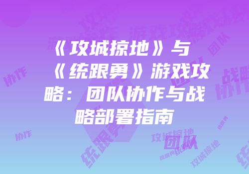 《攻城掠地》与《统跟勇》游戏攻略：团队协作与战略部署指南