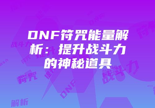 DNF符咒能量解析：提升战斗力的神秘道具