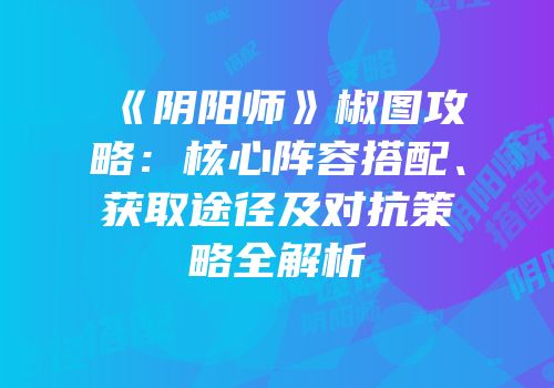 《阴阳师》椒图攻略:核心阵容搭配、获取途径及对抗策略全解析