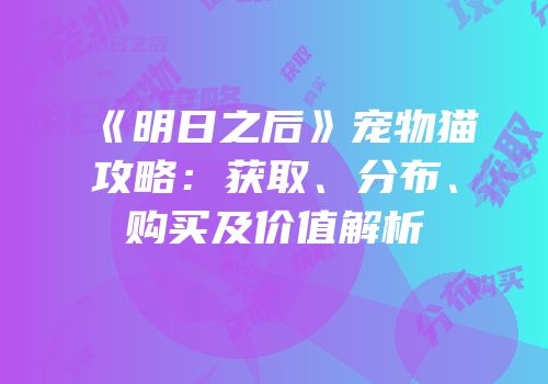 《明日之后》宠物猫攻略：获取、分布、购买及价值解析