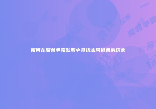 如何在魔兽争霸欧服中寻找志同道合的玩家