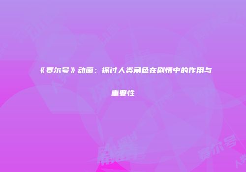 《赛尔号》动画：探讨人类角色在剧情中的作用与重要性