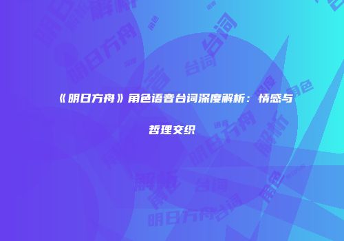 《明日方舟》角色语音台词深度解析：情感与哲理交织