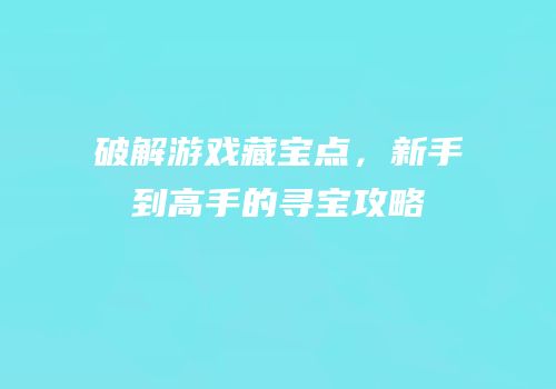破解游戏藏宝点，新手到高手的寻宝攻略