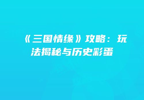 《三国情缘》攻略：玩法揭秘与历史彩蛋