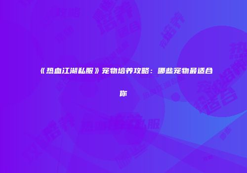 《热血江湖私服》宠物培养攻略：哪些宠物最适合你