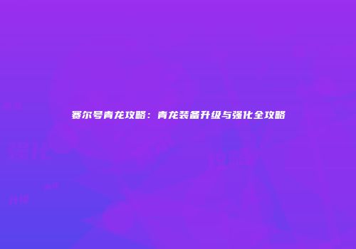 赛尔号青龙攻略：青龙装备升级与强化全攻略