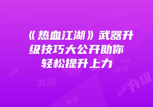 《热血江湖》武器升级技巧大公开助你轻松提升上力