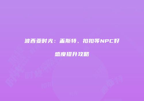 波西亚时光：盖斯特、扣扣等NPC好感度提升攻略