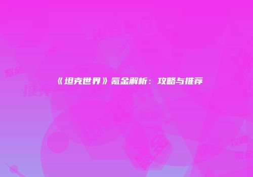 《坦克世界》氪金解析：攻略与推荐
