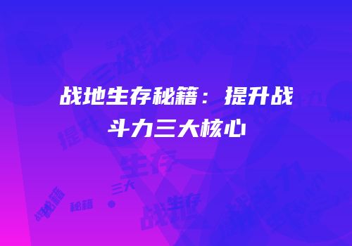 战地生存秘籍：提升战斗力三大核心