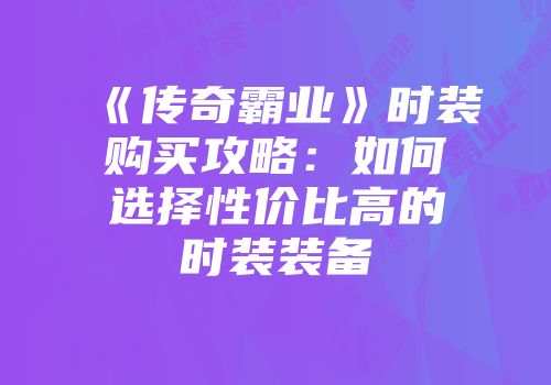 《传奇霸业》时装购买攻略：如何选择性价比高的时装装备