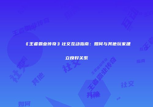 《王者霸业传奇》社交互动指南：如何与其他玩家建立良好关系