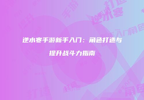 逆水寒手游新手入门：角色打造与提升战斗力指南
