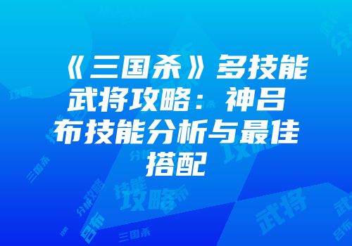 《三国杀》多技能武将攻略：神吕布技能分析与最佳搭配