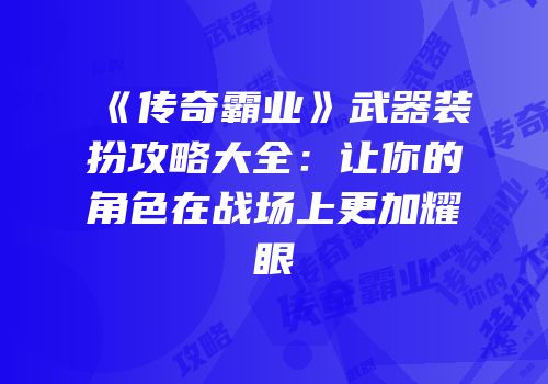 《传奇霸业》武器装扮攻略大全：让你的角色在战场上更加耀眼