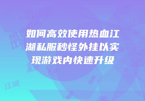 如何高效使用热血江湖私服秒怪外挂以实现游戏内快速升级