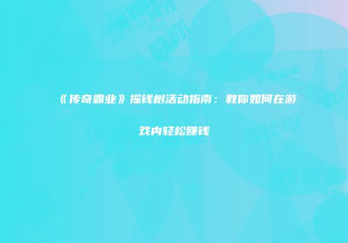 《传奇霸业》摇钱树活动指南：教你如何在游戏内轻松赚钱