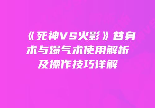 《死神VS火影》替身术与爆气术使用解析及操作技巧详解