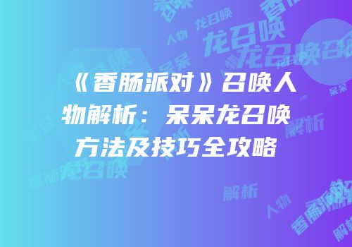 《香肠派对》召唤人物解析：呆呆龙召唤方法及技巧全攻略