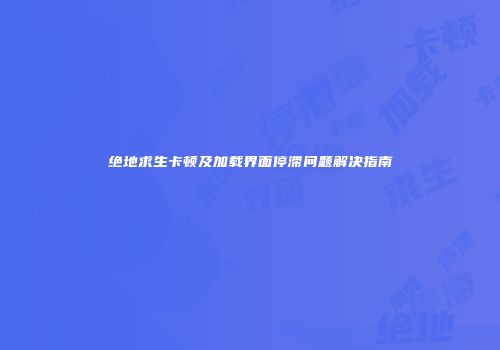绝地求生卡顿及加载界面停滞问题解决指南