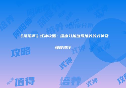 《阴阳师》式神攻略：深度分析值得培养的式神及强度排行
