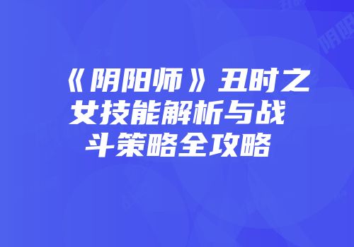 《阴阳师》丑时之女技能解析与战斗策略全攻略