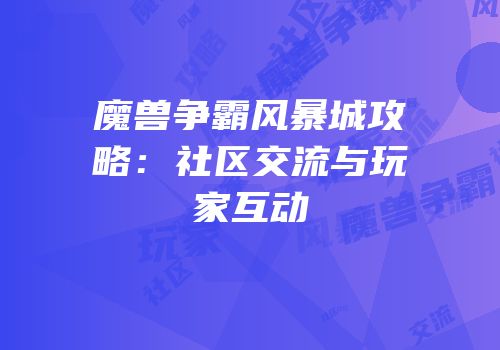 魔兽争霸风暴城攻略：社区交流与玩家互动