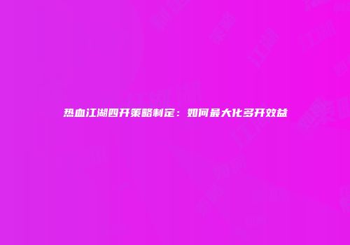 热血江湖四开策略制定：如何最大化多开效益
