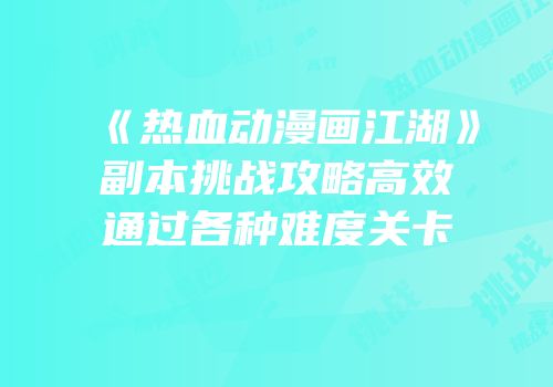 《热血动漫画江湖》副本挑战攻略高效通过各种难度关卡